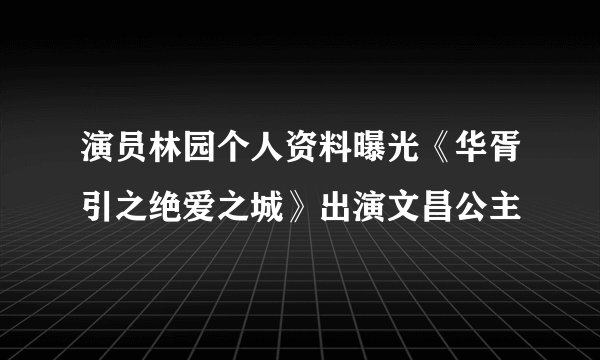 演员林园个人资料曝光《华胥引之绝爱之城》出演文昌公主