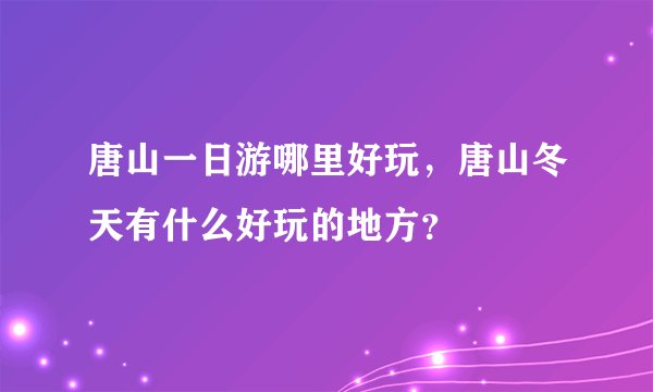 唐山一日游哪里好玩，唐山冬天有什么好玩的地方？