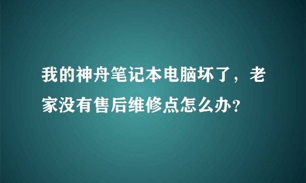 我的神舟笔记本电脑坏了，老家没有售后维修点怎么办？