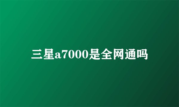 三星a7000是全网通吗