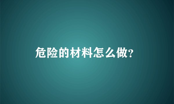 危险的材料怎么做？