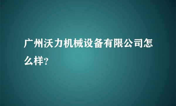 广州沃力机械设备有限公司怎么样？