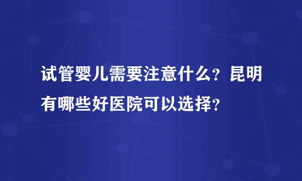 试管婴儿需要注意什么？昆明有哪些好医院可以选择？