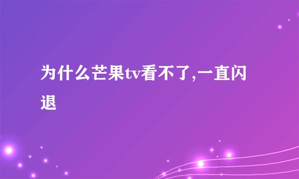 为什么芒果tv看不了,一直闪退