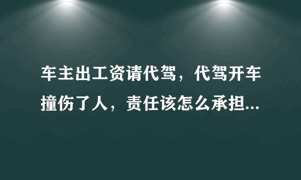 车主出工资请代驾，代驾开车撞伤了人，责任该怎么承担？谁的责任大