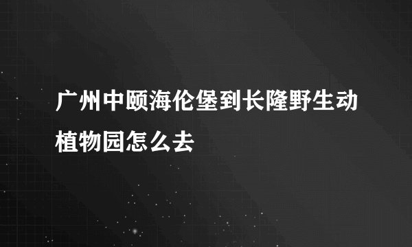 广州中颐海伦堡到长隆野生动植物园怎么去
