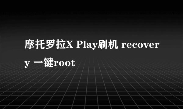 摩托罗拉X Play刷机 recovery 一键root