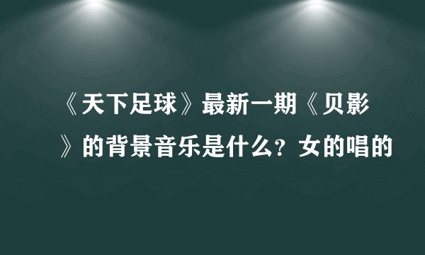 《天下足球》最新一期《贝影》的背景音乐是什么？女的唱的