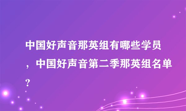 中国好声音那英组有哪些学员，中国好声音第二季那英组名单？