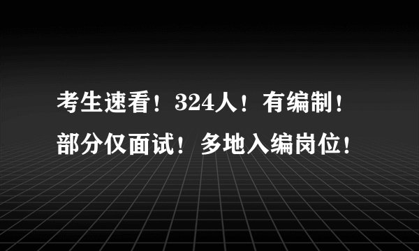 考生速看！324人！有编制！部分仅面试！多地入编岗位！