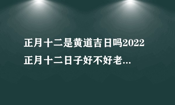 正月十二是黄道吉日吗2022 正月十二日子好不好老黄历查询