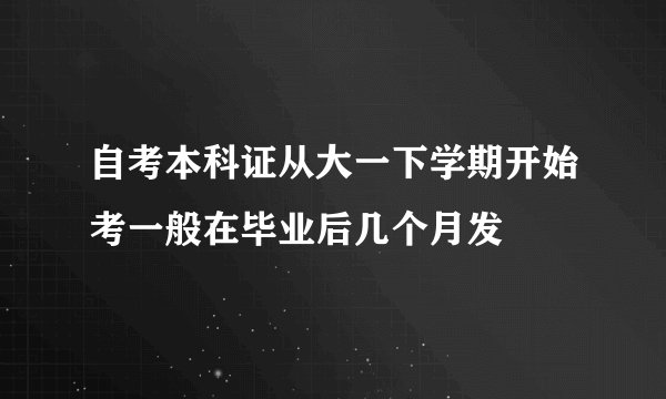 自考本科证从大一下学期开始考一般在毕业后几个月发