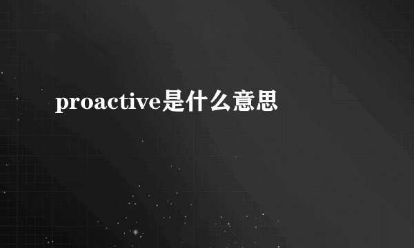 proactive是什么意思