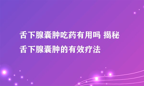 舌下腺囊肿吃药有用吗 揭秘舌下腺囊肿的有效疗法