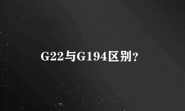 G22与G194区别？