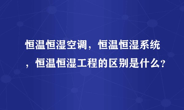恒温恒湿空调，恒温恒湿系统，恒温恒湿工程的区别是什么？