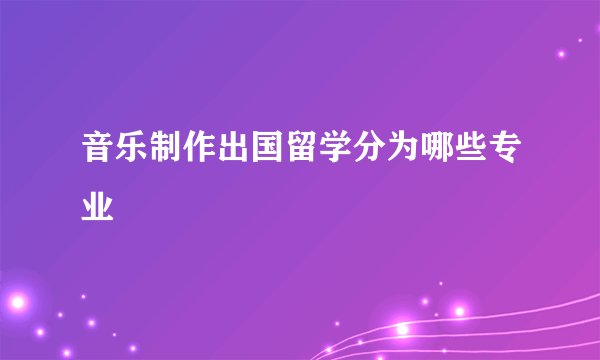 音乐制作出国留学分为哪些专业