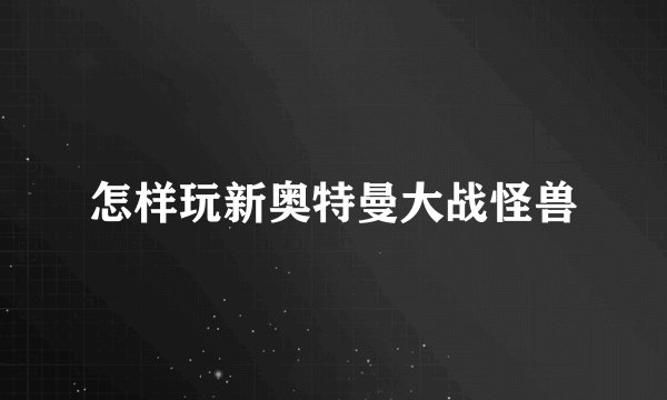 怎样玩新奥特曼大战怪兽