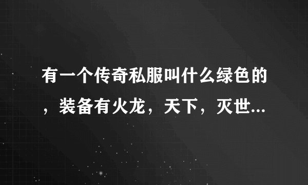 有一个传奇私服叫什么绿色的，装备有火龙，天下，灭世，龙吟，麻烦把官网发下