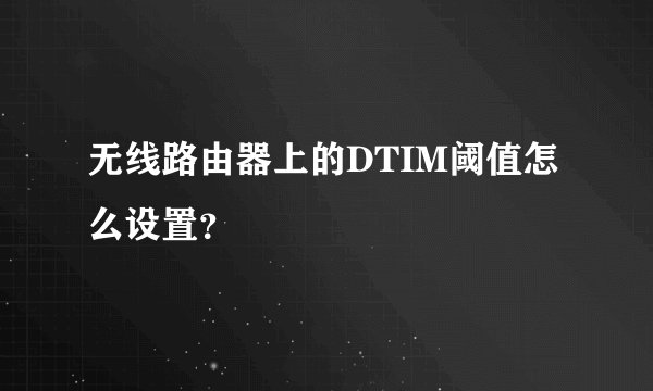无线路由器上的DTIM阈值怎么设置？