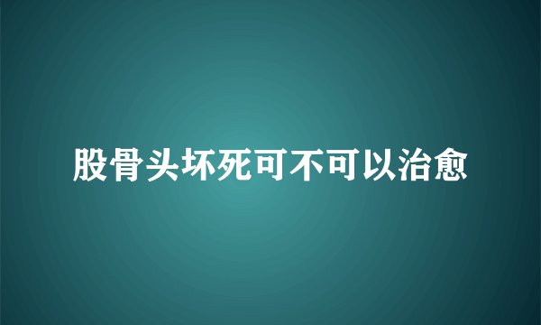 股骨头坏死可不可以治愈