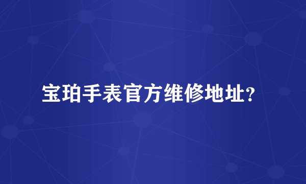 宝珀手表官方维修地址？
