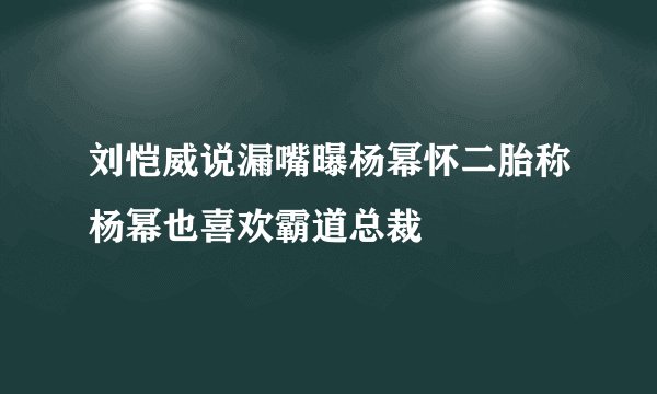刘恺威说漏嘴曝杨幂怀二胎称杨幂也喜欢霸道总裁