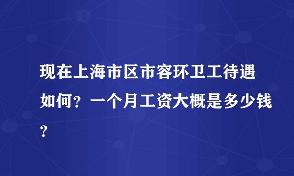 现在上海市区市容环卫工待遇如何？一个月工资大概是多少钱？