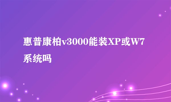 惠普康柏v3000能装XP或W7系统吗