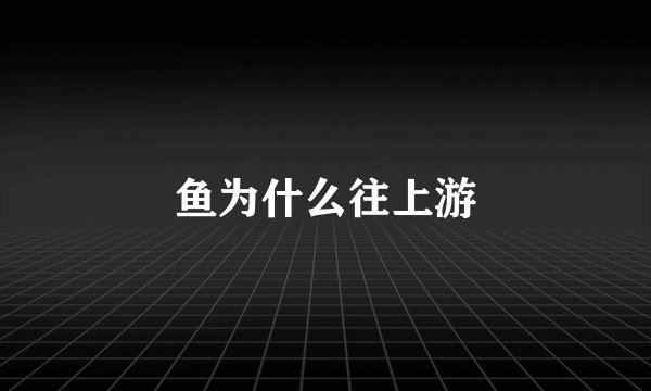 鱼为什么往上游