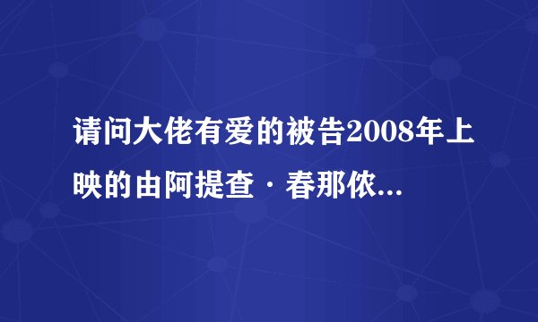 请问大佬有爱的被告2008年上映的由阿提查·春那侬主演的高清视频在线观看资源吗