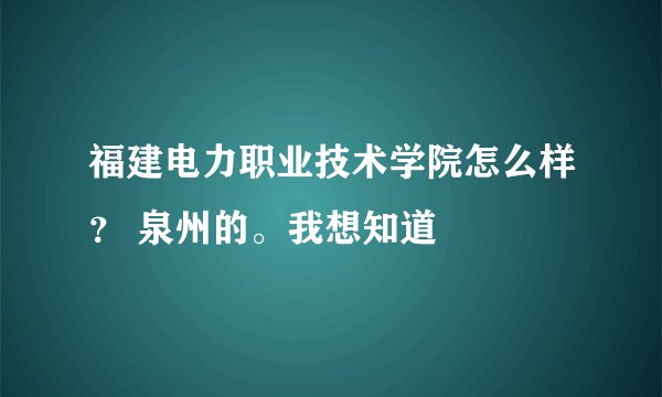 福建电力职业技术学院怎么样？ 泉州的。我想知道