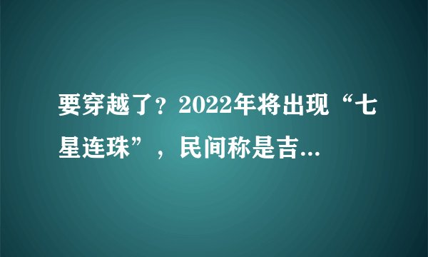要穿越了？2022年将出现“七星连珠”，民间称是吉兆，真的吗？