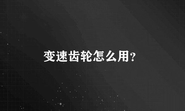 变速齿轮怎么用？