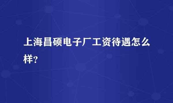 上海昌硕电子厂工资待遇怎么样？