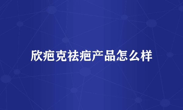 欣疤克祛疤产品怎么样