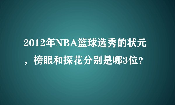 2012年NBA篮球选秀的状元，榜眼和探花分别是哪3位？