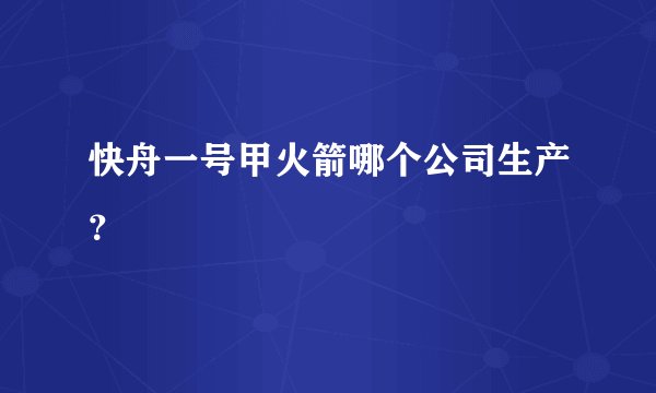 快舟一号甲火箭哪个公司生产？