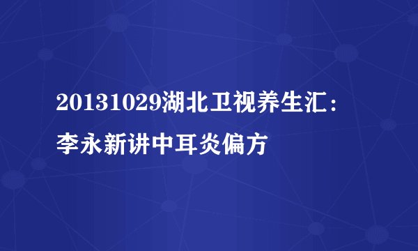 20131029湖北卫视养生汇：李永新讲中耳炎偏方