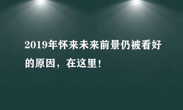 2019年怀来未来前景仍被看好的原因，在这里！