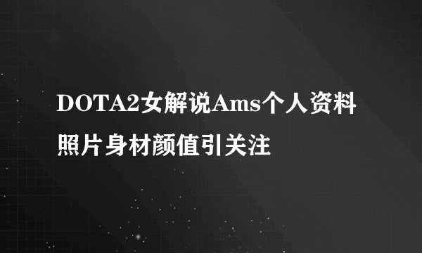 DOTA2女解说Ams个人资料照片身材颜值引关注