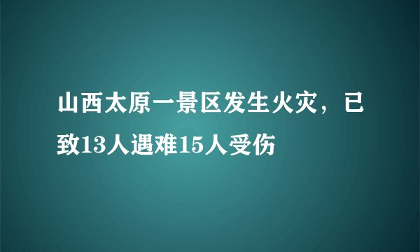山西太原一景区发生火灾，已致13人遇难15人受伤