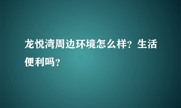 龙悦湾周边环境怎么样？生活便利吗？