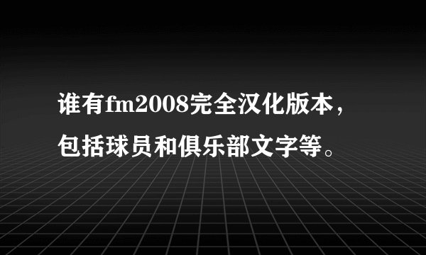 谁有fm2008完全汉化版本，包括球员和俱乐部文字等。