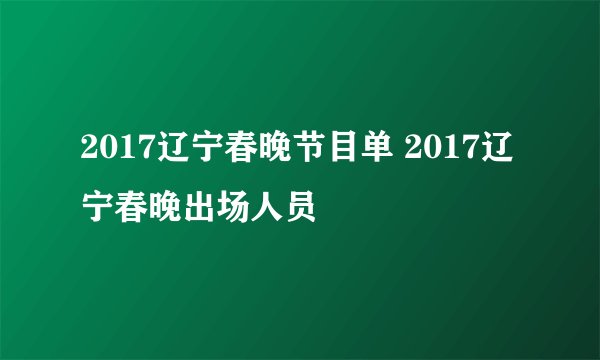 2017辽宁春晚节目单 2017辽宁春晚出场人员