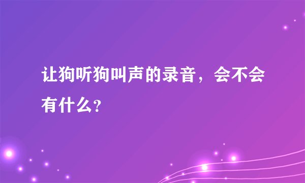 让狗听狗叫声的录音，会不会有什么？