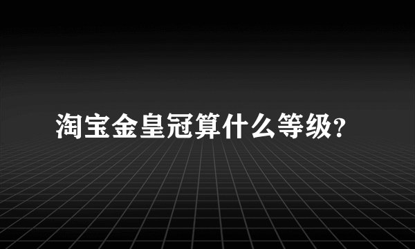 淘宝金皇冠算什么等级？