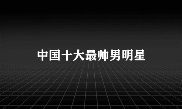中国十大最帅男明星