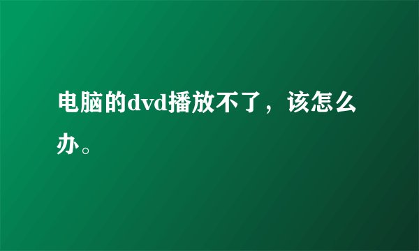 电脑的dvd播放不了，该怎么办。