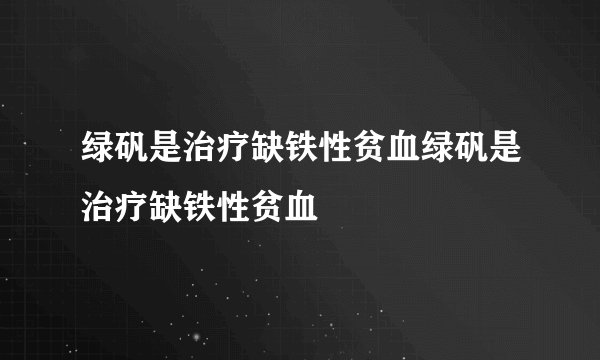 绿矾是治疗缺铁性贫血绿矾是治疗缺铁性贫血